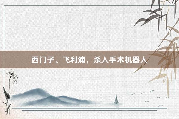 西门子、飞利浦，杀入手术机器人