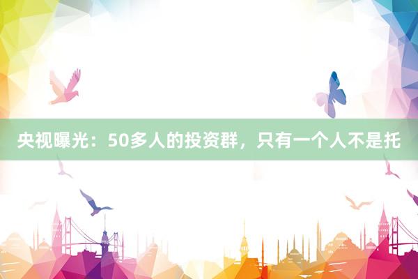 央视曝光：50多人的投资群，只有一个人不是托