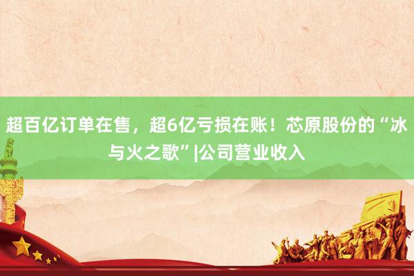 超百亿订单在售，超6亿亏损在账！芯原股份的“冰与火之歌”|公司营业收入
