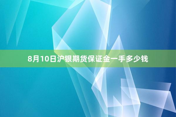 8月10日沪银期货保证金一手多少钱