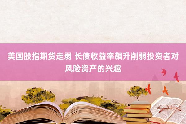美国股指期货走弱 长债收益率飙升削弱投资者对风险资产的兴趣