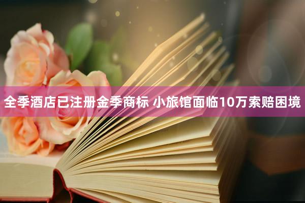 全季酒店已注册金季商标 小旅馆面临10万索赔困境