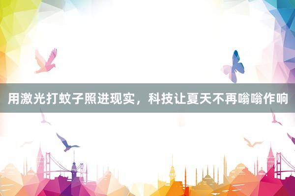 用激光打蚊子照进现实，科技让夏天不再嗡嗡作响