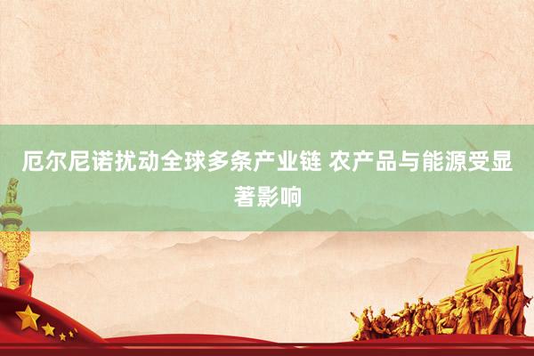 厄尔尼诺扰动全球多条产业链 农产品与能源受显著影响