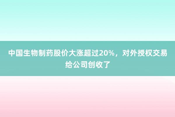 中国生物制药股价大涨超过20%，对外授权交易给公司创收了
