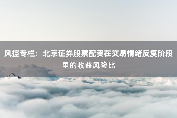 风控专栏：北京证券股票配资在交易情绪反复阶段里的收益风险比