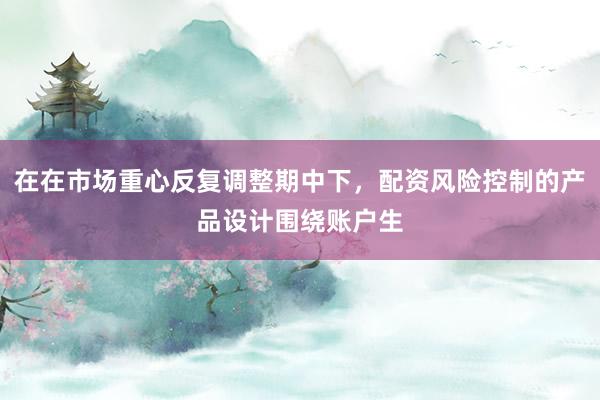在在市场重心反复调整期中下，配资风险控制的产品设计围绕账户生