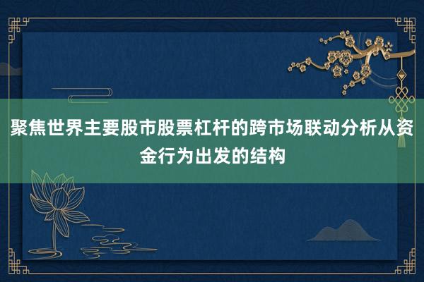 聚焦世界主要股市股票杠杆的跨市场联动分析从资金行为出发的结构