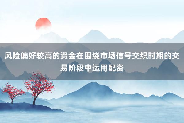 风险偏好较高的资金在围绕市场信号交织时期的交易阶段中运用配资