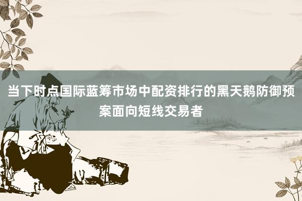 当下时点国际蓝筹市场中配资排行的黑天鹅防御预案面向短线交易者