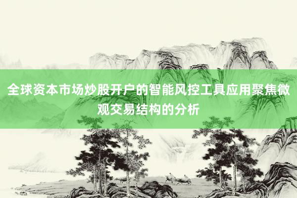 全球资本市场炒股开户的智能风控工具应用聚焦微观交易结构的分析
