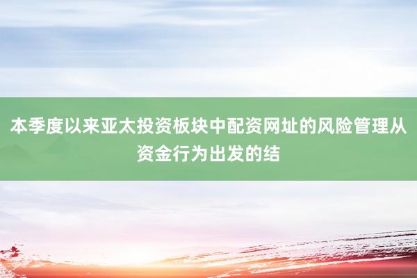 本季度以来亚太投资板块中配资网址的风险管理从资金行为出发的结