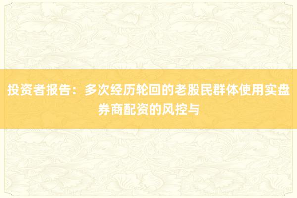 投资者报告：多次经历轮回的老股民群体使用实盘券商配资的风控与