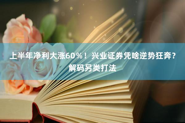 上半年净利大涨60％！兴业证券凭啥逆势狂奔？解码另类打法