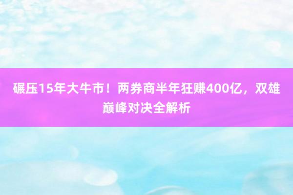 碾压15年大牛市！两券商半年狂赚400亿，双雄巅峰对决全解析