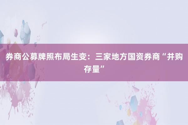 券商公募牌照布局生变：三家地方国资券商“并购存量”