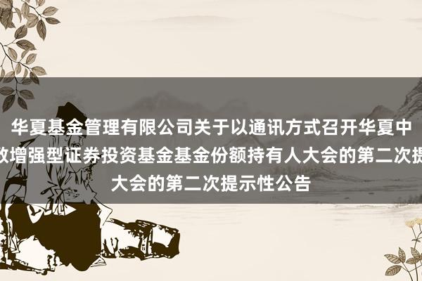 华夏基金管理有限公司关于以通讯方式召开华夏中证800指数增强型证券投资基金基金份额持有人大会的第二次提示性公告