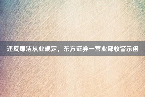 违反廉洁从业规定，东方证券一营业部收警示函