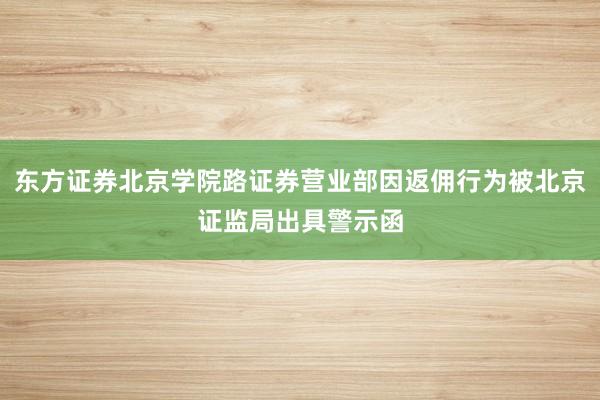 东方证券北京学院路证券营业部因返佣行为被北京证监局出具警示函