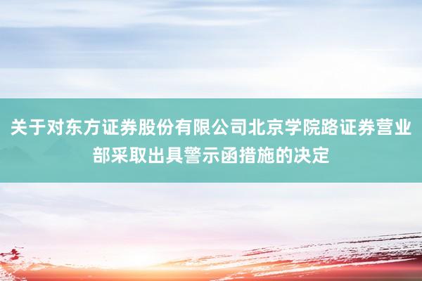 关于对东方证券股份有限公司北京学院路证券营业部采取出具警示函措施的决定