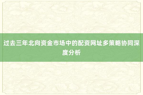 过去三年北向资金市场中的配资网址多策略协同深度分析