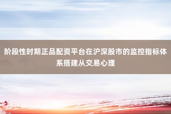 阶段性时期正品配资平台在沪深股市的监控指标体系搭建从交易心理