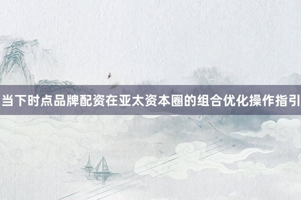 当下时点品牌配资在亚太资本圈的组合优化操作指引