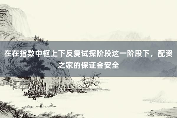 在在指数中枢上下反复试探阶段这一阶段下，配资之家的保证金安全