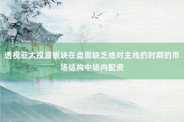 透视亚太投资板块在盘面缺乏绝对主线的时期的市场结构中场内配资