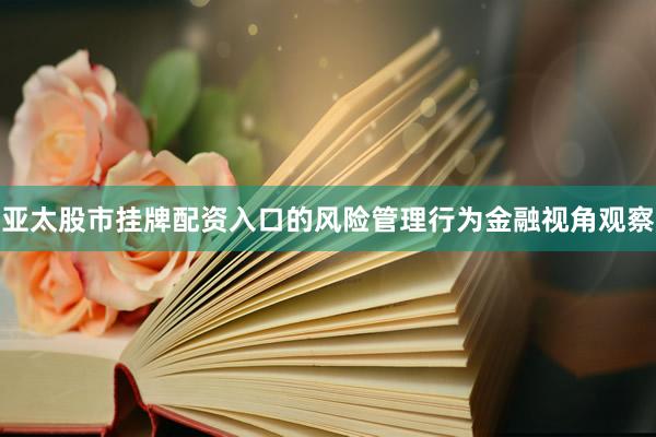 亚太股市挂牌配资入口的风险管理行为金融视角观察