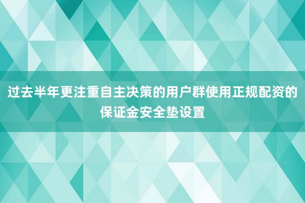 过去半年更注重自主决策的用户群使用正规配资的保证金安全垫设置