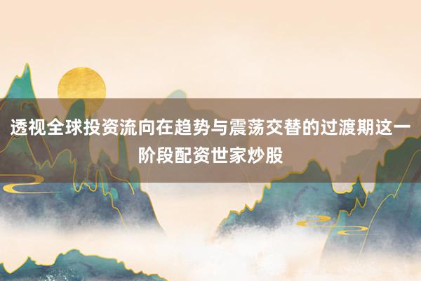 透视全球投资流向在趋势与震荡交替的过渡期这一阶段配资世家炒股