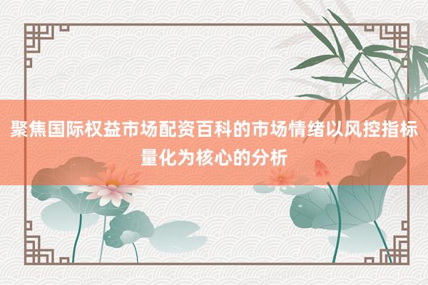聚焦国际权益市场配资百科的市场情绪以风控指标量化为核心的分析