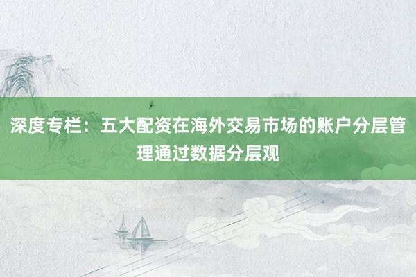 深度专栏：五大配资在海外交易市场的账户分层管理通过数据分层观