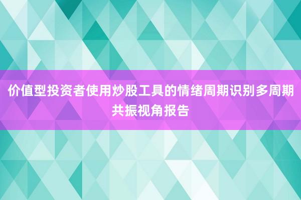 价值型投资者使用炒股工具的情绪周期识别多周期共振视角报告