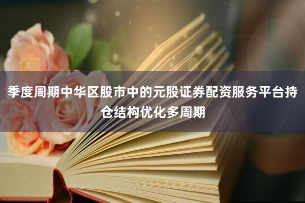 季度周期中华区股市中的元股证券配资服务平台持仓结构优化多周期