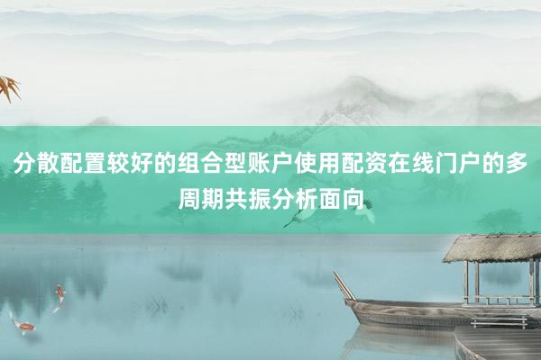 分散配置较好的组合型账户使用配资在线门户的多周期共振分析面向