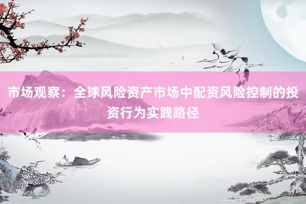 市场观察：全球风险资产市场中配资风险控制的投资行为实践路径