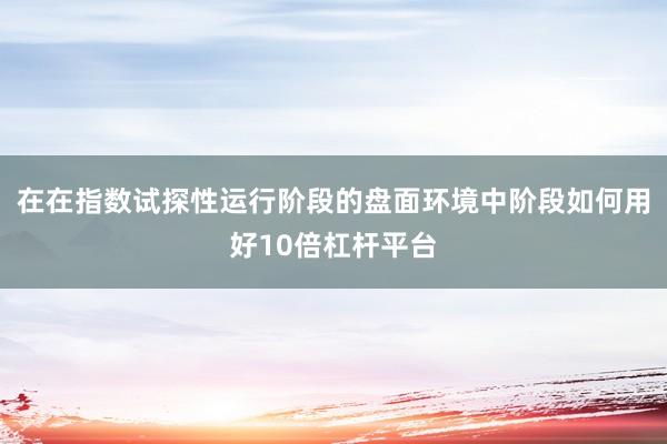 在在指数试探性运行阶段的盘面环境中阶段如何用好10倍杠杆平台