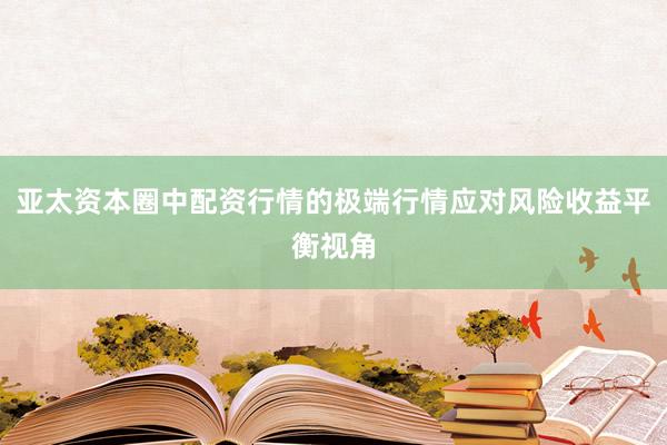 亚太资本圈中配资行情的极端行情应对风险收益平衡视角