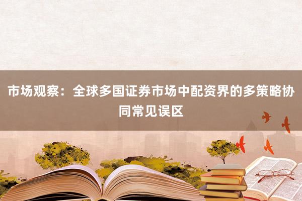 市场观察：全球多国证券市场中配资界的多策略协同常见误区