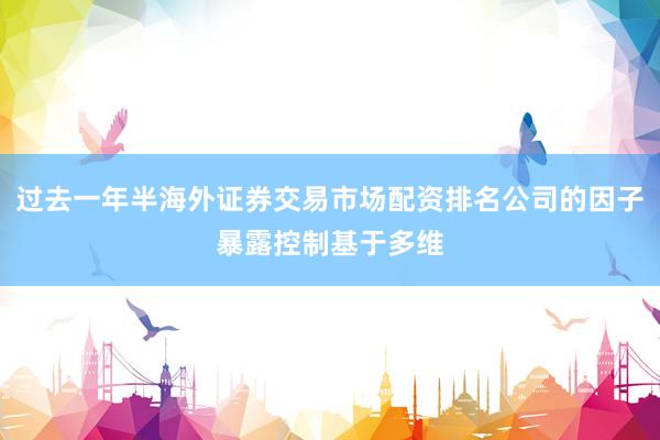 过去一年半海外证券交易市场配资排名公司的因子暴露控制基于多维