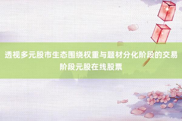 透视多元股市生态围绕权重与题材分化阶段的交易阶段元股在线股票