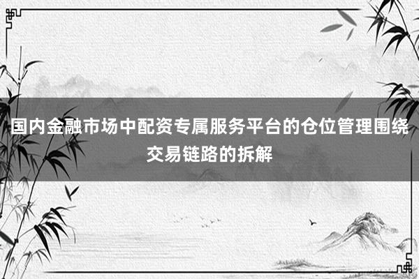 国内金融市场中配资专属服务平台的仓位管理围绕交易链路的拆解