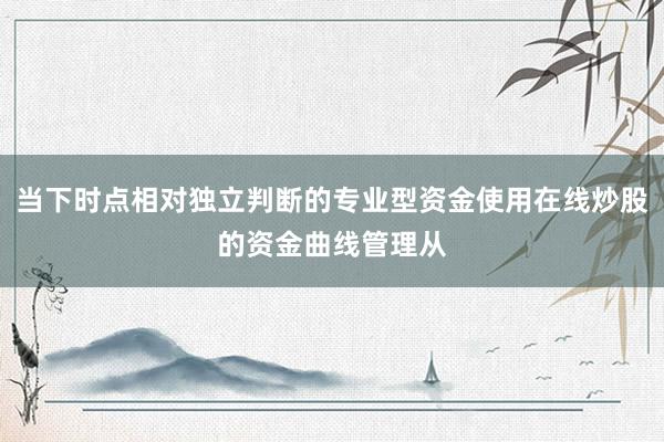 当下时点相对独立判断的专业型资金使用在线炒股的资金曲线管理从