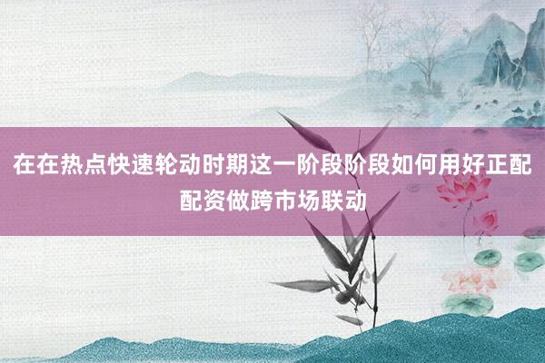 在在热点快速轮动时期这一阶段阶段如何用好正配配资做跨市场联动