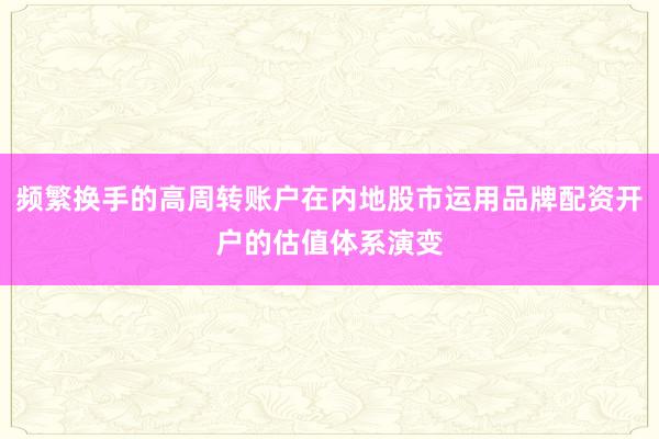 频繁换手的高周转账户在内地股市运用品牌配资开户的估值体系演变