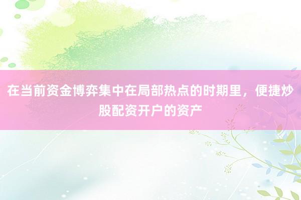 在当前资金博弈集中在局部热点的时期里，便捷炒股配资开户的资产