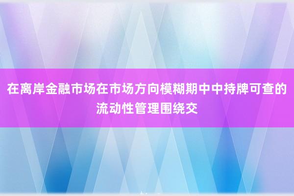 在离岸金融市场在市场方向模糊期中中持牌可查的流动性管理围绕交