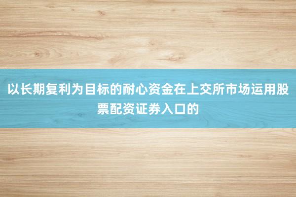 以长期复利为目标的耐心资金在上交所市场运用股票配资证券入口的